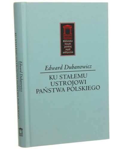 Ku stałemu ustrojowi państwa polskiego i inne pisma polityczne Edward Dubanowicz wyboru dokonał, wstępem i przypisami opatrzył Adam Danek [Biblioteka Klasyki Polskiej Myśli Politycznej / 2013]