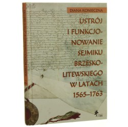 Ustrój i funkcjonowanie sejmiku brzeskolitewskiego w latach 1565-1763 Diana Konieczna [2013]