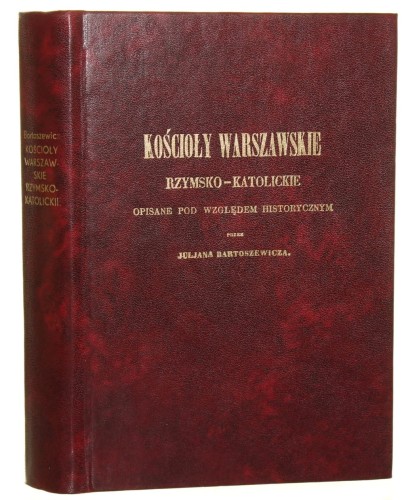 Kościoły warszawskie rzymsko-katolickie opisane pod względem historycznym Bartoszewicz Julian [REPRINT 1855-1988]