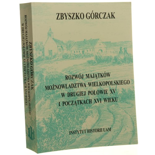 Rozwój majątków możnowładztwa wielkopolskiego w drugiej połowie XV i początkach XVI wieku Studium z dziejów wielkiej własności ziemskiej Zbyszko Górczak [2007]