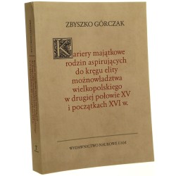 Kariery majątkowe rodzin aspirujących do kręgu elity możnowładztwa wielkopolskiego w drugiej połowie XV i początkach XVI wieku Zbyszko Górczak [2013]