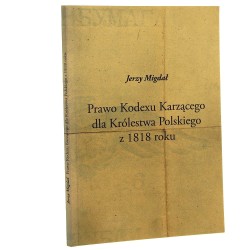 Prawo Kodexu Karzącego dla Królestwa Polskiego z 1818 roku Jerzy Migdał [2006]