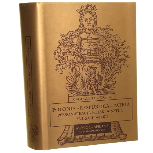 Polonia, Respublica, Patria personifikacja Polski w sztuce XVI-XVIII wieku Magdalena Górska Fundacja na Rzecz Nauki Polskiej [Monografie Fundacji Na Rzecz Nauki Polskiej / 2005]
