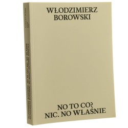 Włodzimierz Borowski No to co? Nic no właśnie kuratorzy i redaktorzy merytoryczni Jarosław Kozłowski, Cezary Pieczyński teksty Jarosław Kozłowski, Jerzy Ludwiński, Luiza Nader, Piotr Piotrowski [2018]