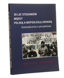30 lat stosunków między Polską a niepodległą Ukrainą Doświadczenia a perspektywy praca zbiorowa pod redakcją Stanisława Stępnia [2021]