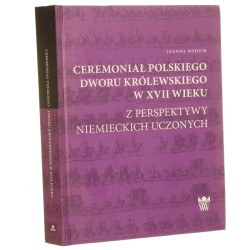 Ceremoniał polskiego dworu królewskiego w XVII wieku z perspektywy niemieckich uczonych Joanna Kodzik [2015]