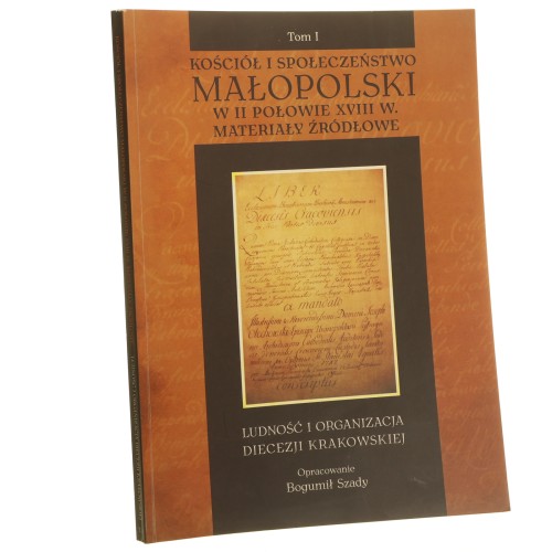 Kościół i społeczeństwo Małopolski w II połowie XVIII w. materiały źródłowe t. I, Ludność i organizacja Diecezji Krakowskiej oprac. Bogumił Szady [2010]