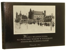 Wilno i Wileńszczyzna na przełomie wieków w fotografii Stanisława Filiberta Fleury (1858-1915) Wybór i oprac. Stefan Figlarowicz [et al.] (1999)