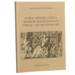 Nowe zwierciadło, modzie dzisiejszego stroju akomodowane Jakub Łącznowolski oprac. Piotr Borek, Ewa Wrona [2013]