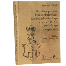 Działalność publiczna biskupa włocławskiego Andrzeja Zebrzydowskiego w latach 1546-1551 w świetle jego korespondencji Katarzyna Gołąbek red. Jolanta Choińska-Mika [AUTOGRAF / 2012] 