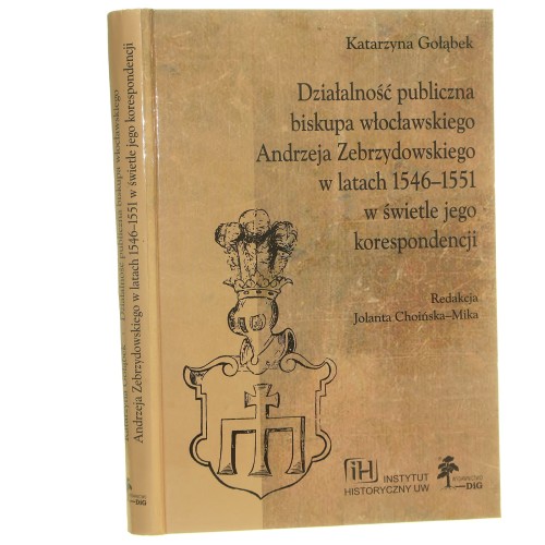Działalność publiczna biskupa włocławskiego Andrzeja Zebrzydowskiego w latach 1546-1551 w świetle jego korespondencji Katarzyna Gołąbek red. Jolanta Choińska-Mika [AUTOGRAF / 2012] (id: 164577)