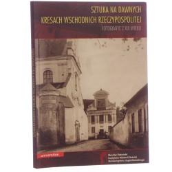 Sztuka na dawnych Kresach Wschodnich Rzeczypospolitej Fotografie z XIX wieku red. Wojciech Walanus [2013]