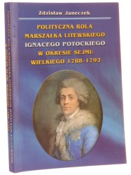 Polityczna rola marszałka litewskiego Ignacego Potockiego w okresie Sejmu Wielkiego 1788-1792 Zdzisław Janeczek [2005]
