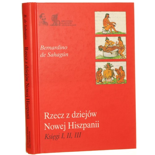 Rzecz z dziejów Nowej Hiszpanii. Ks. 1-3 Bernardino de Sahagún [Biblioteka Klasyków Antropologii / 2007