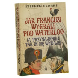 Jak Francuzi wygrali pod Waterloo (a przynajmniej tak im się wydaje) Stephen Clarke przełożyła Maria Jaszczurowska [2016]