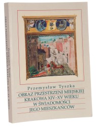 Obraz przestrzeni miejskiej Krakowa XIV-XV wieku w świadomości jego mieszkańców Przemysław Tyszka [2001]