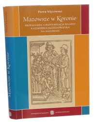 Mazowsze w Koronie propaganda i legitymizacja władzy Kazimierza Jagiellończyka na Mazowszu Piotr Węcowski [2004]