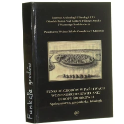 Funkcje grodów w państwach wczesnośredniowiecznej Europy Środkowej społeczeństwo, gospodarka, ideologia red. Krystian Chrzan, Krzysztof Czapla, Sławomir Moździoch [2014]