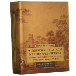 W pierwszych latach narodowej niewoli schyłek polskiego oświecenia i zwiastuny romantyzmu Piotr Żbikowski [Monografie Fundacji Na Rzecz Nauki Polskiej / 2007]