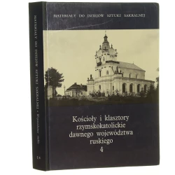 Kościoły i klasztory rzymskokatolickie dawnego województwa ruskiego T. IV oprac. Andrzej Betlej [et al.] [Materiały do dziejów sztuki sakralnej na ziemiach wschodnich dawnej Rzeczypospolitej / 1996]