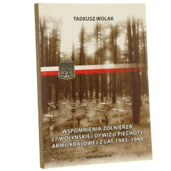 Wspomnienia żołnierza 27 Wołyńskiej Dywizji Piechoty Armii Krajowej z lat 1943-1944 walki o polskość i niepodległość Wołynia Tadeusz Wolak [2016]