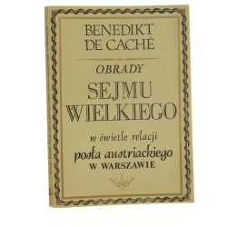 Obrady Sejmu Wielkiego w świetle relacji posła austriackiego w Warszawie raporty B. de Cachégo do kanclerza W. Kaunitza w Wiedniu (styczeń - sierpień 1792) Benedikt de Caché z rps. [1988]