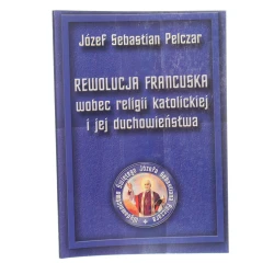 Rewolucja francuska wobec religii katolickiej i jej duchowieństwa Józef Sebastian Pelczar [2005]
