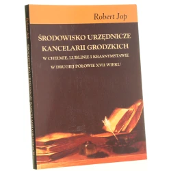 Środowisko urzędnicze kancelarii grodzkich w Chełmie, Lublinie i Krasnymstawie w drugiej połowie XVII wieku Robert Jop [2003]