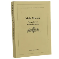Małe miasta perspektywa archeologiczna red. Marek Zalewski, Mariusz Zemło [2014]