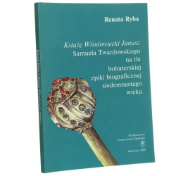 Książę Wiśniowiecki Janusz Samuela Twardowskiego na tle bohaterskiej epiki biograficznej siedemnastego wieku Renata Ryba [2000]