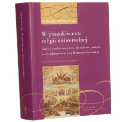W poszukiwaniu religii uniwersalnej zarys historii pewnej idei i jej wybrane postacie w dziewiętnastowiecznej literaturze francuskiej Tomasz Szymański [AUTOGRAF / 2024]