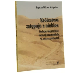 Królestwo zstępuje z niebios dzieje imperiów mezopotamskich w starożytności Bogdan Wiktor Matysiak [2013]