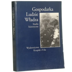Gospodarka, ludzie, władza Studia historyczne ofiarowane Juliuszowi Łukasiewiczowi w 75 rocznicę urodzin Pod red. Michała Kopczyńskiego i Antoniego Mączaka (1998)