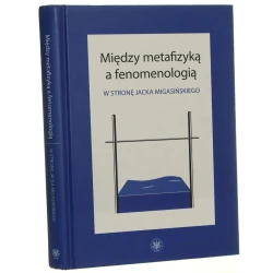 Między metafizyką a fenomenologią w stronę Jacka Migasińskiego redakcja naukowa Marcin Poręba, Bartosz Działoszyński [2018]