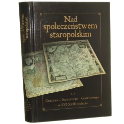 Nad społeczeństwem staropolskim t. I, Kultura, instytucje, gospodarka w XVI-XVIII stuleciu pod red. Karola Łopateckiego i Wojciecha Walczaka [2007]