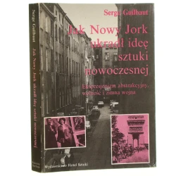 Jak Nowy Jork ukradł ideę sztuki nowoczesnej ekspresjonizm abstrakcyjny, wolność i zimna wojna Serge Guilbaut tł. [z fr.] Ewa Mikina [1992]