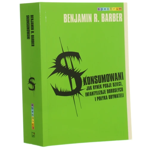 Skonsumowani Jak rynek psuje dzieci, infantylizuje dorosłych i połyka obywateli Benjamin R. Barber [Spectrum / 2008] (id: 131567)