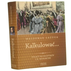 Kalkulować... Polacy na szczytach C.K. Monarchii Łazuga Waldemar [2013]