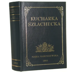 Kucharka szlachecka zawierająca około 3,000 przepisów kuchennych, spiżarnianych, domowo-gospodarskich [etc.] dwa tomy w jednym T. I Kucharstwo T. II Spiżarnia przez M. z K. Marciszewską (Litwinkę zamieszkałą na Ukrainie) [1893 / reprint / 2024]