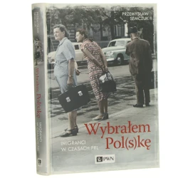 Wybrałem Pol(s)kę imigranci w czasach PRL Przemysław Semczuk [2019]
