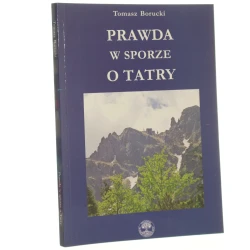 Prawda w sporze o Tatry w 50. rocznicę otoczenia Tatr Polskich ochroną przez powołanie Tatrzańskiego Parku Narodowego Tomasz Borucki [2004]