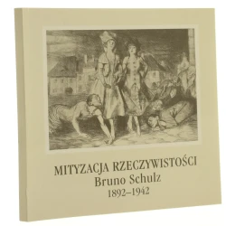 Mityzacja rzeczywistości Bruno Schulz 1892-1942 wystawa ze zbiorów Muzeum Literatury im. Adama Mickiewicza w Warszawie Muzeum Lubelskie w Lublinie [red. Teresa Dunin, Halina Kosienkowska] [2002]