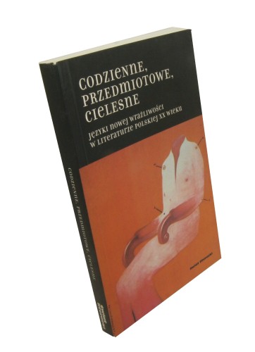 Codzienne przedmiotowe cielesne Języki nowej wrażliwości w literaturze polskiej XX wieku Pod red. Hanny Gosk (2002)