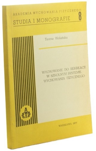 Wychowanie do rekreacji w szkolnym systemie Wychowania Fizycznego Wolańska Teresa (Seria Studia i monografie 8)