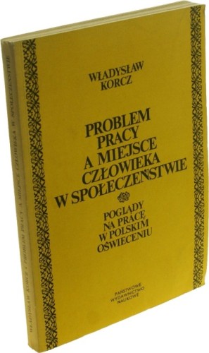 Problem pracy a miejsce człowieka w społeczeństwie Poglądy na pracę w polskim Oświeceniu Korcz Władysław