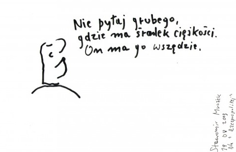 Nie pytaj grubego gdzie ma środek ciężkości. On ma go wszędzie Sławomir Mrożek